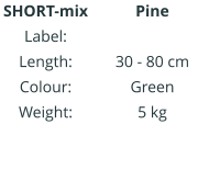 Pine IIIIIIIIIIII  30 - 80 cm Green 5 kg SHORT-mix Label: Length: Colour: Weight: